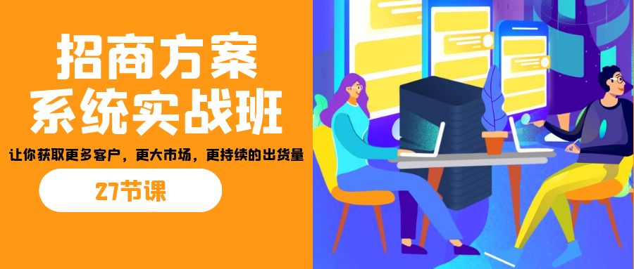 招商·方案系统实战班:让你获取更多客户,更大市场,更持续的出货量(27节) - 识享社-识享社