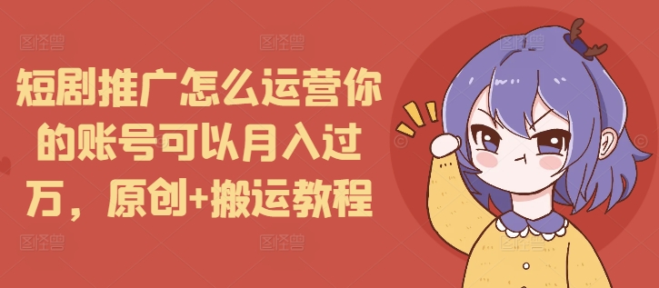 短剧推广怎么运营你的账号可以月入过万，原创+搬运教程 - 识享社-识享社