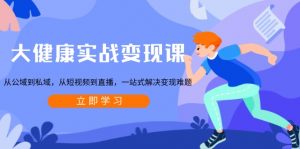 大健康实战变现课:从公域到私域,从短视频到直播,一站式解决变现难题-识享社