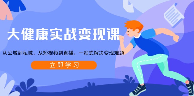 大健康实战变现课：从公域到私域，从短视频到直播，一站式解决变现难题 - 识享社-识享社