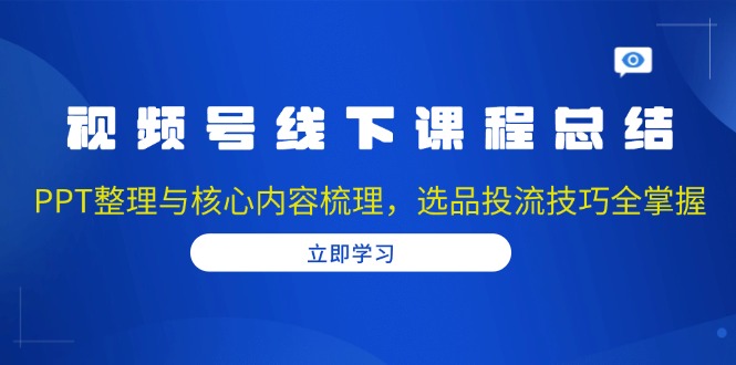 视频号线下课程总结:PPT整理与核心内容梳理,选品投流技巧全掌握 - 识享社-识享社