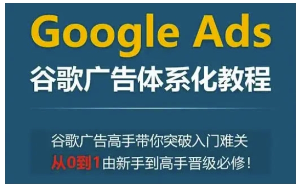 Google Ads谷歌广告体系化教程,谷歌广告高手带你突破入门难关,从0到1由新手到高手晋级必修 - 识享社-识享社