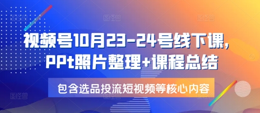 视频号10月23-24号线下课，PPt照片整理+课程总结，包含选品投流短视频等核心内容 - 识享社-识享社