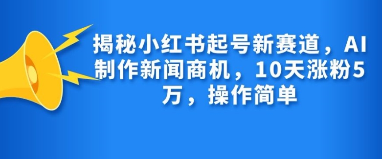 揭秘小红书起号新赛道，AI制作新闻商机，10天涨粉1万，操作简单 - 识享社-识享社