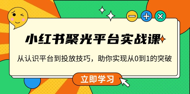 小红书 聚光平台实战课,从认识平台到投放技巧,助你实现从0到1的突破 - 识享社-识享社