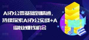 AI办公零基础到精通，持续探索AI办公实战+AI副业赚钱机会-识享社