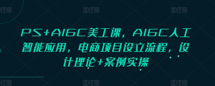 PS+AIGC美工课，AIGC人工智能应用，电商项目设立流程，设计理论+案例实操 - 识享社-识享社