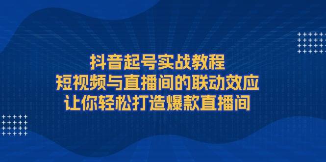 抖音起号实战教程，短视频与直播间的联动效应，让你轻松打造爆款直播间 - 识享社-识享社