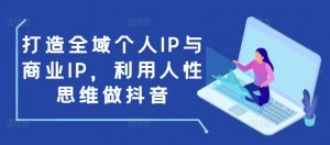 打造全域个人IP与商业IP,利用人性思维做抖音-识享社