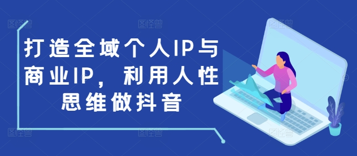 打造全域个人IP与商业IP,利用人性思维做抖音 - 识享社-识享社