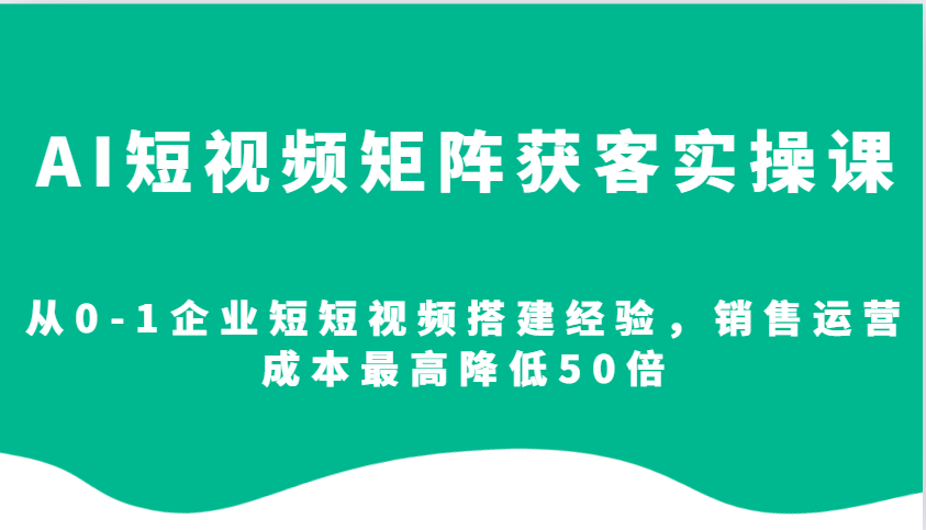 AI短视频矩阵获客实操课,从0-1企业短短视频搭建经验,销售运营成本最高降低50倍 - 识享社-识享社