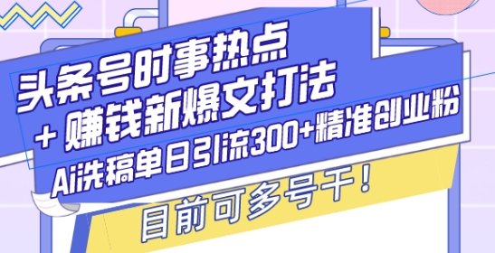 头条号时事热点+赚钱新爆文打法，Ai洗稿单日引流300+精准创业粉，目前可多号干【揭秘】 - 识享社-识享社