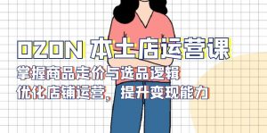 OZON 本土店运营课,掌握商品走价与选品逻辑,优化店铺运营,提升变现能力-识享社