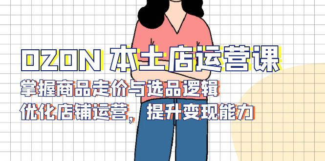 OZON 本土店运营课,掌握商品走价与选品逻辑,优化店铺运营,提升变现能力 - 识享社-识享社