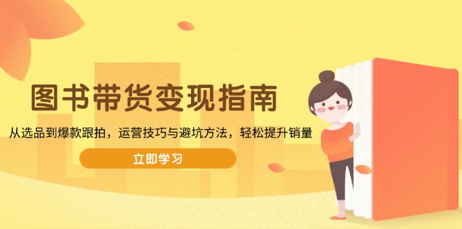 图书带货变现指南,从选品到爆款跟拍,运营技巧与避坑方法,轻松提升销量 - 识享社-识享社