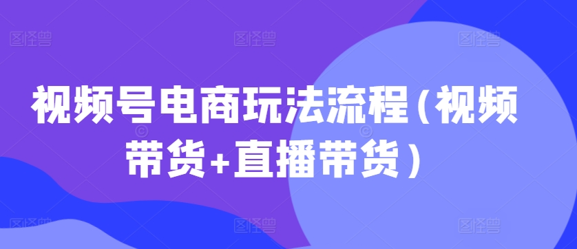 视频号电商玩法流程，视频带货+直播带货【更新2025年1月】 - 识享社-识享社