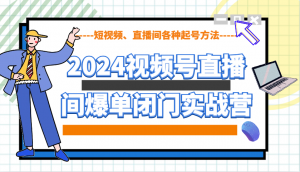 2024视频号直播间爆单闭门实战营，教你如何做视频号，短视频、直播间各种起号方法-识享社