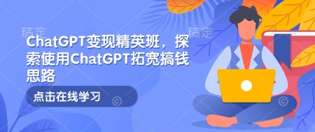 ChatGPT变现精英班，探索使用ChatGPT拓宽搞钱思路 - 识享社-识享社