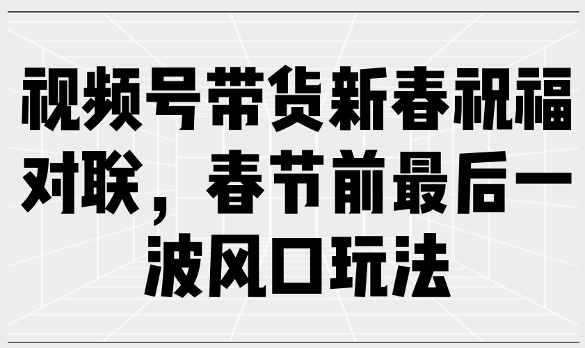 视频号带货新春祝福对联，春节前最后一波风口玩法 - 识享社-识享社