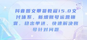 抖音图文带货教程15.0交付体系,新增账号运营锦囊、稳出单进、快速解决账号针对问题-识享社