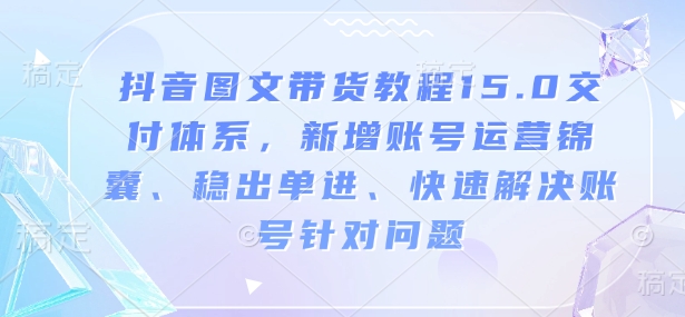抖音图文带货教程15.0交付体系,新增账号运营锦囊、稳出单进、快速解决账号针对问题 - 识享社-识享社