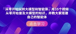 从零开始玩转大模型和智能体，​用35个视频从零开始普及大模型的知识，并教大家搭建自己的智能体-识享社