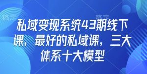 私域变现系统43期线下课，最好的私域课，三大体系十大模型-识享社