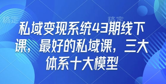 私域变现系统43期线下课，最好的私域课，三大体系十大模型 - 识享社-识享社