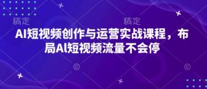AI短视频创作与运营实战课程,布局Al短视频流量不会停-识享社