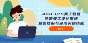 AIGC+PS美工教程:涵盖美工设计概述、基础理论与多项实操技能-识享社
