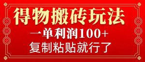 得物搬砖无门槛玩法，一单利润100+，无脑操作会复制粘贴就行-识享社