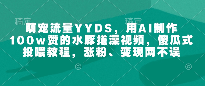萌宠流量YYDS,用AI制作100w赞的水豚搓澡视频,傻瓜式投喂教程,涨粉、变现两不误 - 识享社-识享社