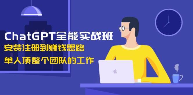 ChatGPT全能实战班,安装注册到赚钱思路,单人顶整个团队的工作 - 识享社-识享社
