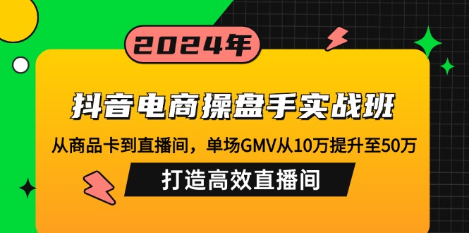 抖音电商操盘手实战班:从商品卡到直播间,单场GMV从10万提升至50万,… - 识享社-识享社