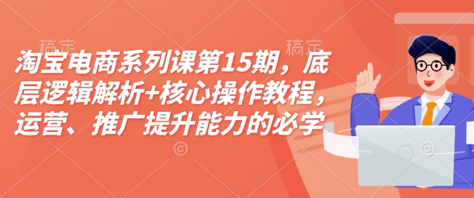 淘宝电商系列课第15期,底层逻辑解析+核心操作教程,运营、推广提升能力的必学课程+配套资料 - 识享社-识享社