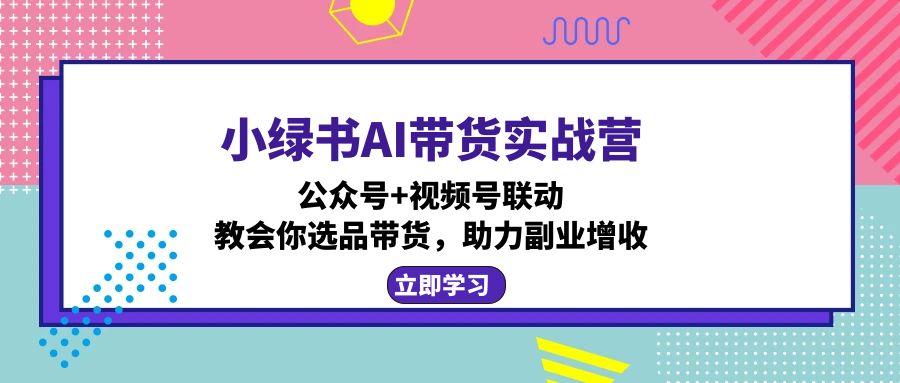 小绿书AI带货实战营：公众号+视频号联动，教会你选品带货，助力副业增收 - 识享社-识享社