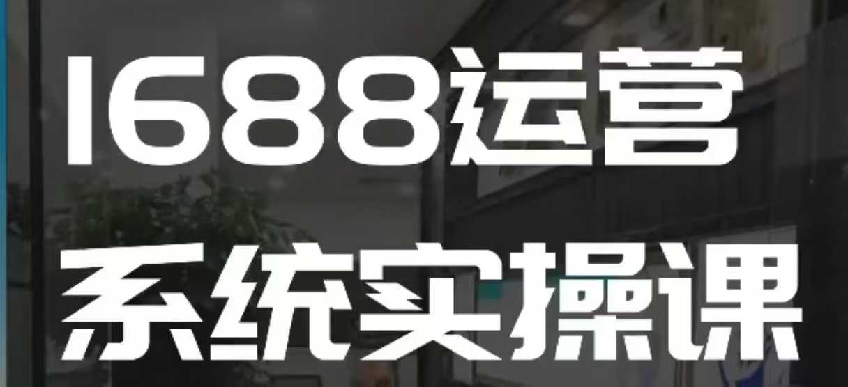 1688高阶运营系统实操课,快速掌握1688店铺运营的核心玩法 - 识享社-识享社