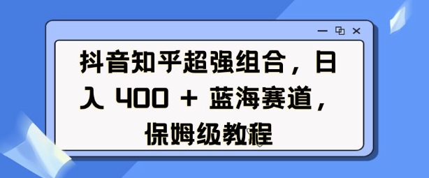 抖音知乎超强组合，日入4张， 蓝海赛道，保姆级教程 - 识享社-识享社