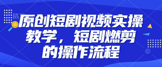 原创短剧视频实操教学，短剧燃剪的操作流程 - 识享社-识享社