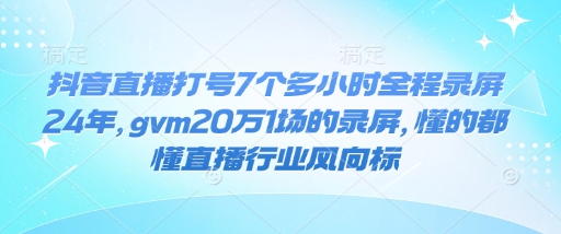 抖音直播打号7个多小时全程录屏24年，gvm20万1场的录屏，懂的都懂直播行业风向标 - 识享社-识享社