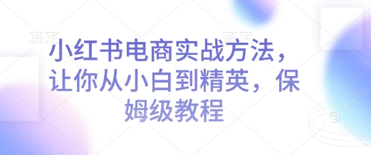 小红书电商实战方法，让你从小白到精英，保姆级教程 - 识享社-识享社
