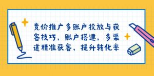 竞价推广多账户投放与获客技巧，账户搭建，多渠道精准获客，提升转化率-识享社