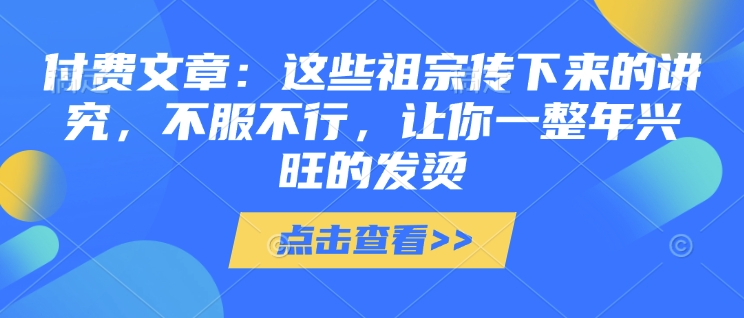 付费文章:这些祖宗传下来的讲究,不服不行,让你一整年兴旺的发烫!(全文收藏) - 识享社-识享社