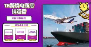 2025TK跨境电商选品趋势0到1店铺搭建最全实操讲解，轻松在家把货卖出国-识享社