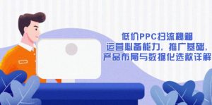 低价PPC扫流秘籍：运营必备能力, 推广基础, 产品布局与数据化选款详解-识享社