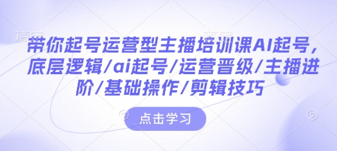 带你起号运营型主播培训课AI起号,底层逻辑/ai起号/运营晋级/主播进阶/基础操作/剪辑技巧 - 识享社-识享社
