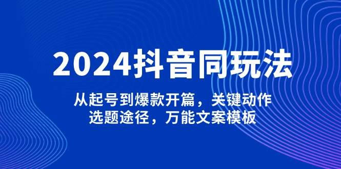 2024抖音同玩法,从起号到爆款开篇,关键动作,选题途径,万能文案模板 - 识享社-识享社