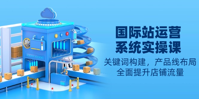 国际站运营系统实操课：关键词构建，产品线布局，全面提升店铺流量 - 识享社-识享社