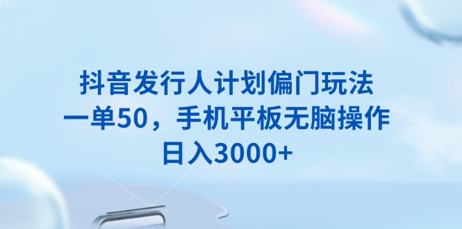 抖音发行人计划偏门玩法，一单50，手机平板无脑操作，日入3000+ - 识享社-识享社