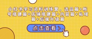 小红书学习资料训练营，选品篇+账号搭建篇+店铺搭建篇+内容篇+私域篇+后端升级篇-识享社